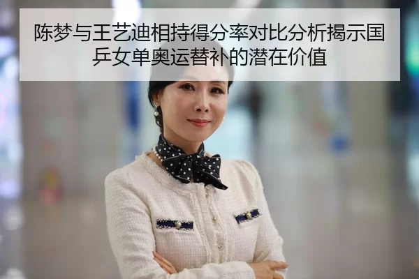 陈梦与王艺迪相持得分率对比分析揭示国乒女单奥运替补的潜在价值