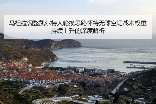 马祖拉调整凯尔特人轮换思路怀特无球空切战术权重持续上升的深度解析