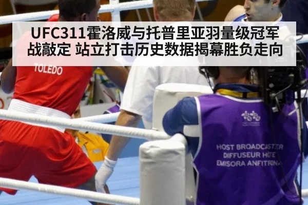 UFC311霍洛威与托普里亚羽量级冠军战敲定 站立打击历史数据揭幕胜负走向