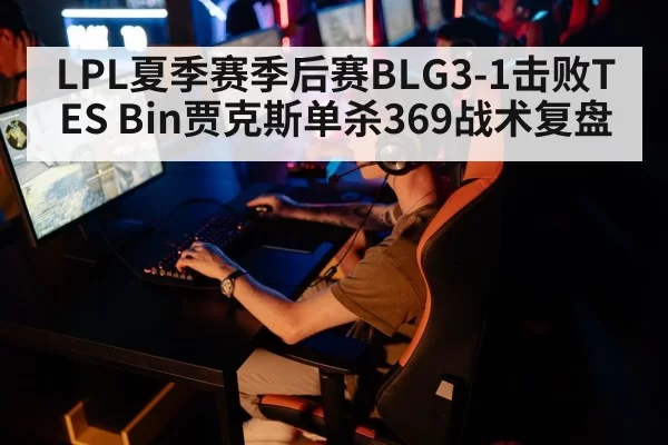 LPL夏季赛季后赛BLG3-1击败TES Bin贾克斯单杀369战术复盘