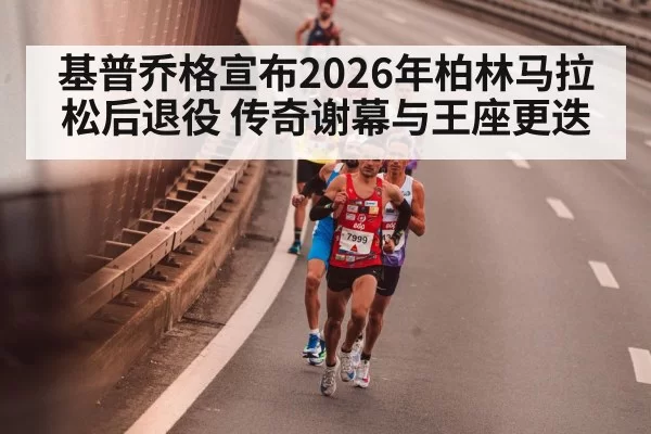 基普乔格宣布2026年柏林马拉松后退役 传奇谢幕与王座更迭