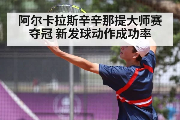 阿尔卡拉斯辛辛那提大师赛夺冠 新发球动作成功率