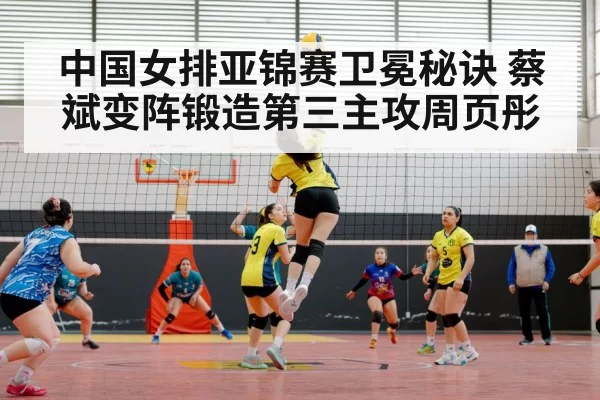 中国女排亚锦赛卫冕秘诀 蔡斌变阵锻造第三主攻周页彤