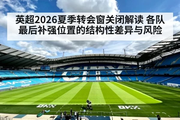 英超2026夏季转会窗关闭解读 各队最后补强位置的结构性差异与风险