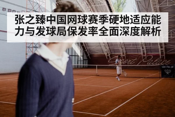 张之臻中国网球赛季硬地适应能力与发球局保发率全面深度解析